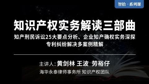 「系列课」知识产权实务解读三部曲 | 知产刑民诉讼25大要点分析、企业知产确权实务深探、专利纠纷解决多案例精解